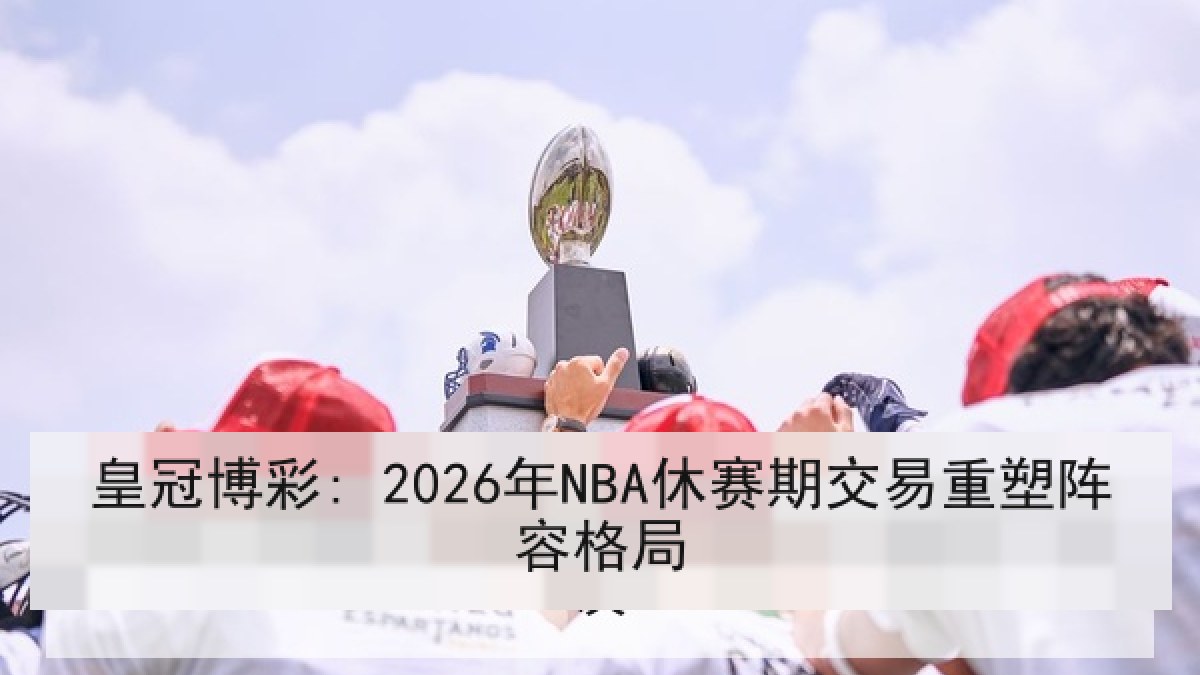 皇冠博彩: 2026年NBA休赛期交易重塑阵容格局