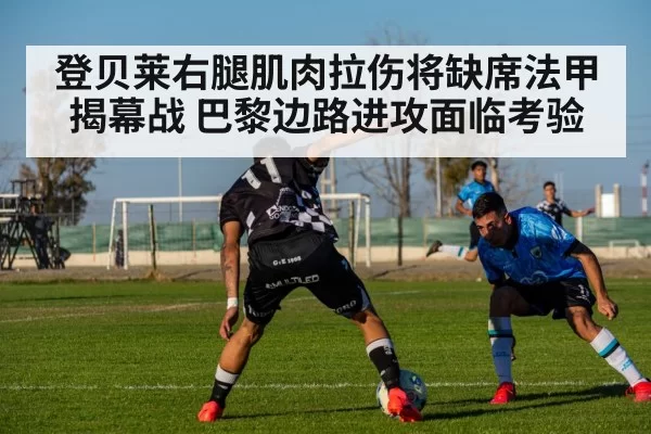 登贝莱右腿肌肉拉伤将缺席法甲揭幕战 巴黎边路进攻面临考验