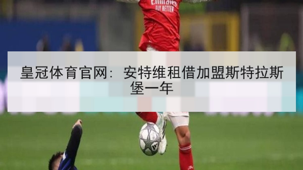 皇冠体育官网: 安特维租借加盟斯特拉斯堡一年 皇冠体育官网: 安特维租借加盟斯特拉斯堡一年