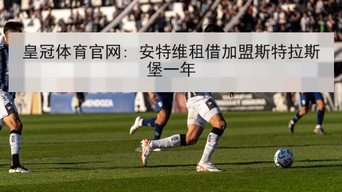 皇冠体育官网: 安特维租借加盟斯特拉斯堡一年 皇冠体育官网: 安特维租借加盟斯特拉斯堡一年