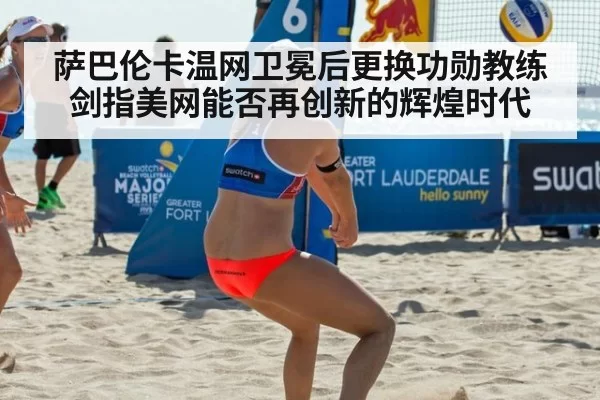 萨巴伦卡温网卫冕后更换功勋教练剑指美网能否再创新的辉煌时代