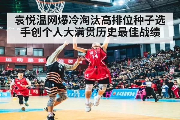 袁悦温网爆冷淘汰高排位种子选手创个人大满贯历史最佳战绩
