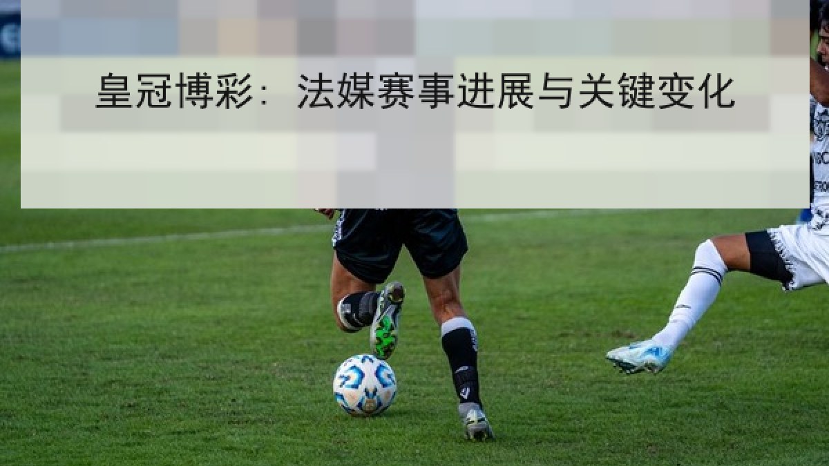 皇冠博彩: 法媒赛事进展与关键变化 皇冠博彩: 法媒赛事进展与关键变化