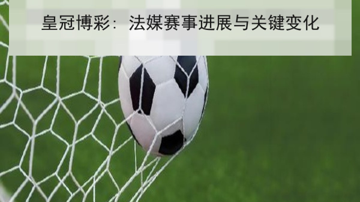 皇冠博彩: 法媒赛事进展与关键变化 皇冠博彩: 法媒赛事进展与关键变化
