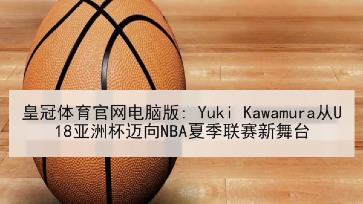 皇冠体育官网电脑版: Yuki Kawamura从U18亚洲杯迈向NBA夏季联赛新舞台