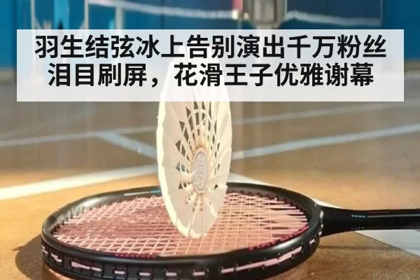 羽生结弦冰上告别演出千万粉丝泪目刷屏，花滑王子优雅谢幕