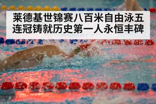 莱德基世锦赛八百米自由泳五连冠铸就历史第一人永恒丰碑