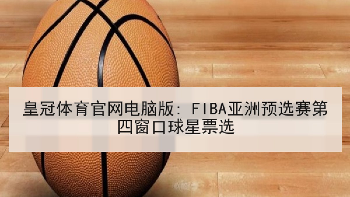 皇冠体育官网电脑版: FIBA亚洲预选赛第四窗口球星票选 皇冠体育官网电脑版: FIBA亚洲预选赛第四窗口球星票选