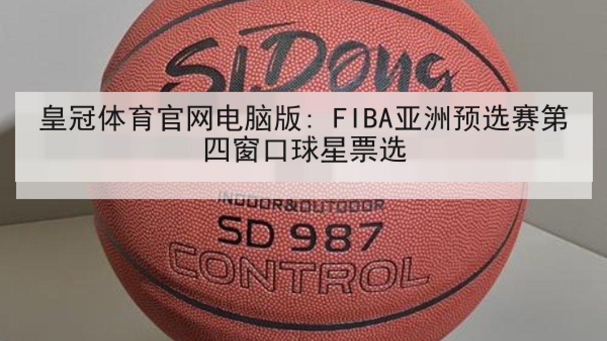 皇冠体育官网电脑版: FIBA亚洲预选赛第四窗口球星票选