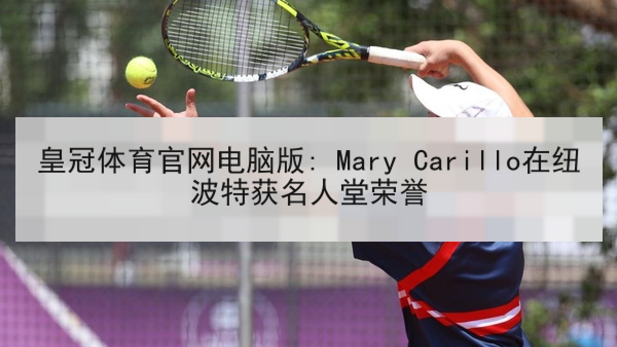 皇冠体育官网电脑版: Mary Carillo在纽波特获名人堂荣誉