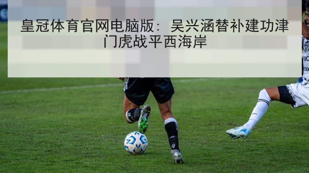 皇冠体育官网电脑版: 吴兴涵替补建功津门虎战平西海岸