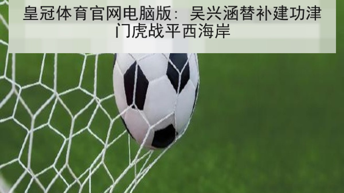皇冠体育官网电脑版: 吴兴涵替补建功津门虎战平西海岸