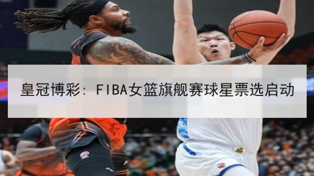 皇冠博彩: FIBA女篮旗舰赛球星票选启动