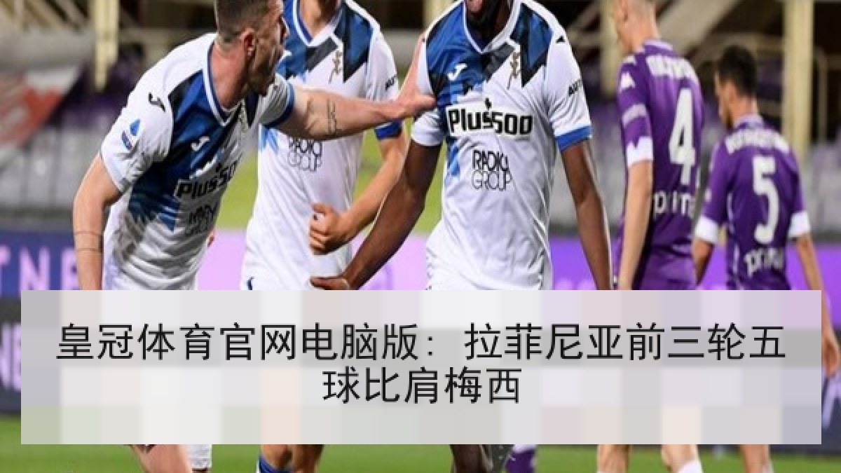 皇冠体育官网电脑版: 拉菲尼亚前三轮五球比肩梅西 皇冠体育官网电脑版: 拉菲尼亚前三轮五球比肩梅西