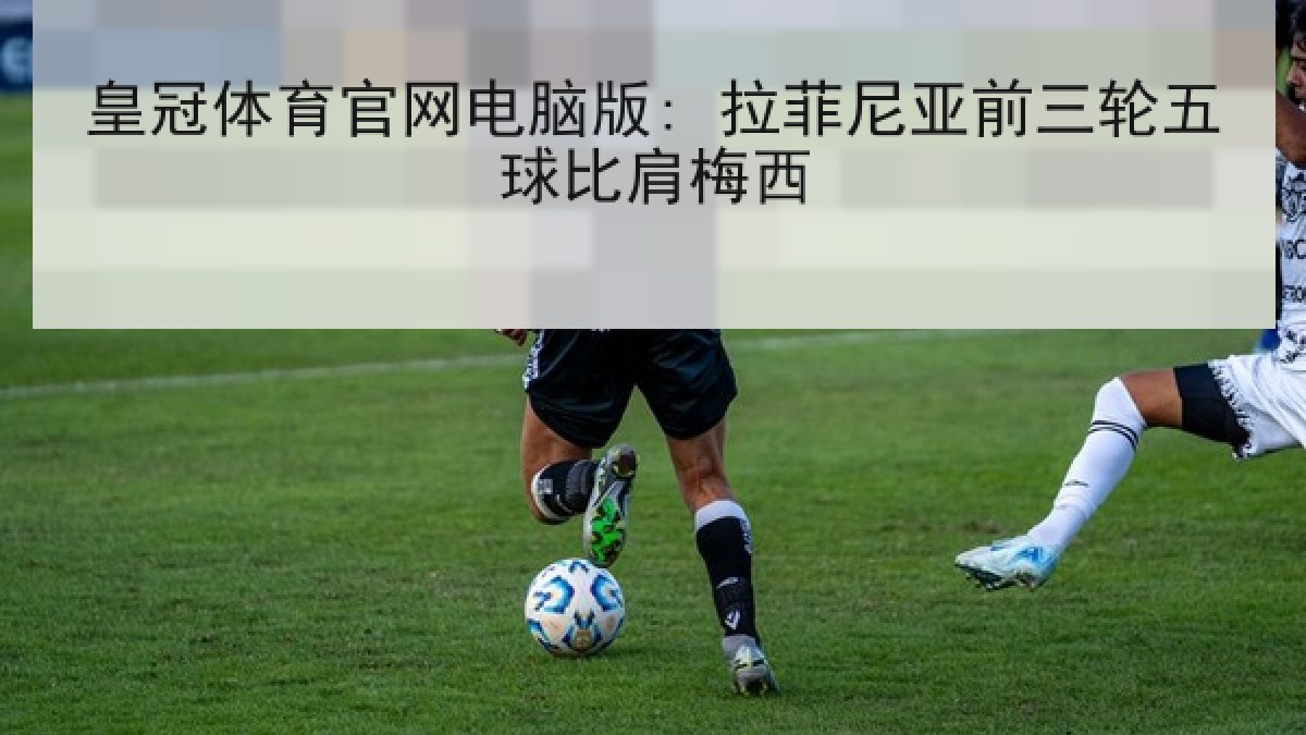 皇冠体育官网电脑版: 拉菲尼亚前三轮五球比肩梅西