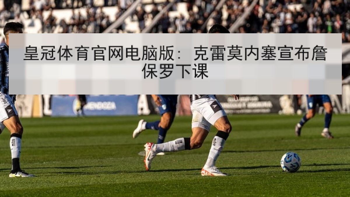 皇冠体育官网电脑版: 克雷莫内塞宣布詹保罗下课