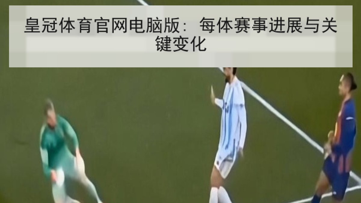 皇冠体育官网电脑版: 每体赛事进展与关键变化