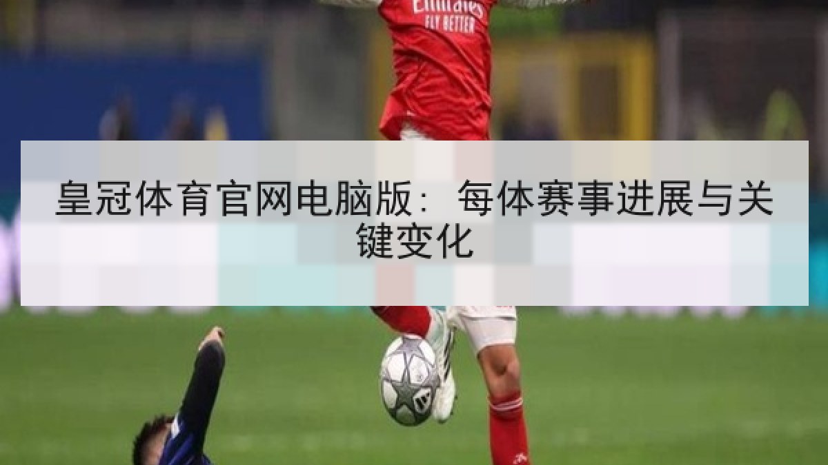 皇冠体育官网电脑版: 每体赛事进展与关键变化