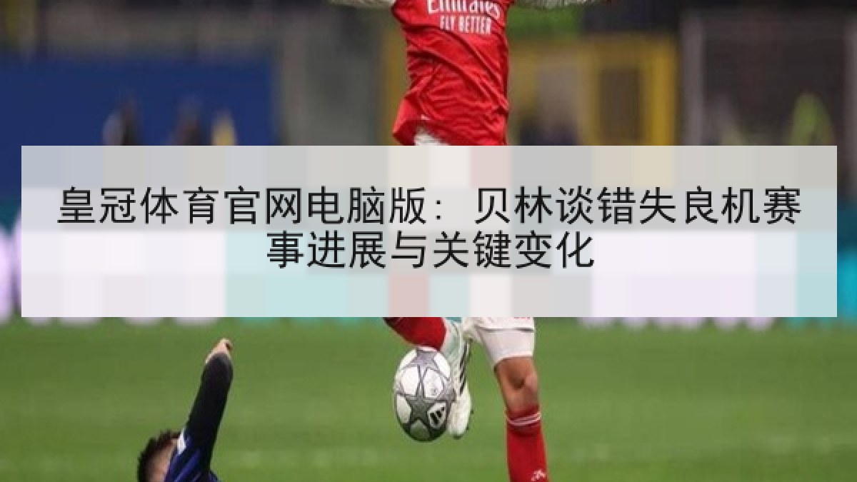 皇冠体育官网电脑版: 贝林谈错失良机赛事进展与关键变化